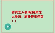 鲜灵芝人参汤(鲜灵芝人参汤：滋补养生佳饮！)