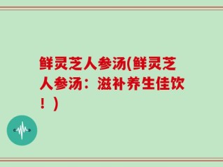 鲜灵芝人参汤(鲜灵芝人参汤：滋补养生佳饮！)