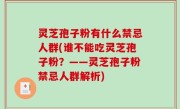 灵芝孢子粉有什么禁忌人群(谁不能吃灵芝孢子粉？——灵芝孢子粉禁忌人群解析)