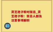 灵芝孢子粉对禁忌_灵芝孢子粉：禁忌人群及注意事项解析