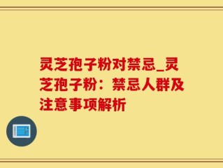 灵芝孢子粉对禁忌_灵芝孢子粉：禁忌人群及注意事项解析