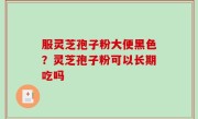 服灵芝孢子粉大便黑色？灵芝孢子粉可以长期吃吗