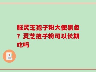 服灵芝孢子粉大便黑色？灵芝孢子粉可以长期吃吗