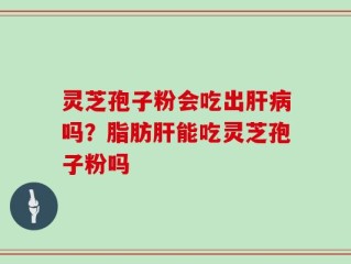 灵芝孢子粉会吃出肝病吗？脂肪肝能吃灵芝孢子粉吗