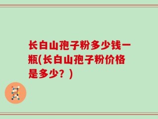 长白山孢子粉多少钱一瓶(长白山孢子粉价格是多少？)