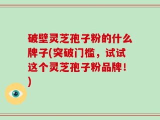 破壁灵芝孢子粉的什么牌子(突破门槛，试试这个灵芝孢子粉品牌！)