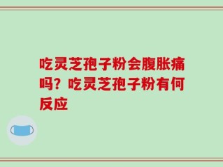 吃灵芝孢子粉会腹胀痛吗？吃灵芝孢子粉有何反应