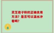灵芝孢子粉的正确食用方法？是否可以温水冲着喝？
