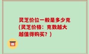 灵芝价位一般是多少克(灵芝价格：克数越大越值得购买？)