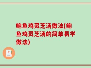 鲍鱼鸡灵芝汤做法(鲍鱼鸡灵芝汤的简单易学做法)