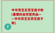中华灵芝王灵芝孢子粉(重要的自然营养品——中华灵芝王灵芝孢子粉)