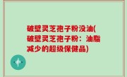 破壁灵芝孢子粉没油(破壁灵芝孢子粉：油脂减少的超级保健品)