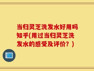 当归灵芝洗发水好用吗知乎(用过当归灵芝洗发水的感受及评价？)