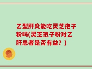 乙型肝炎能吃灵芝孢子粉吗(灵芝孢子粉对乙肝患者是否有益？)