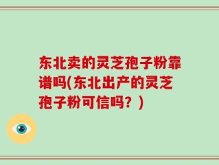 东北卖的灵芝孢子粉靠谱吗(东北出产的灵芝孢子粉可信吗？)