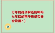 七年的孢子粉还能喝吗七年后的孢子粉是否安全饮用？)