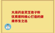 大晟药业灵芝孢子粉 优质原料精心打造的健康养生之选