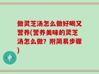 做灵芝汤怎么做好喝又营养(营养美味的灵芝汤怎么做？附简易步骤)