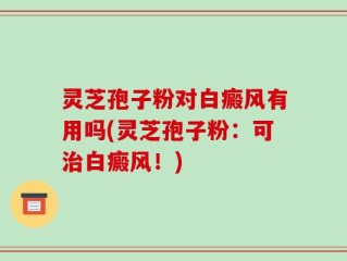 灵芝孢子粉对白癜风有用吗(灵芝孢子粉：可治白癜风！)