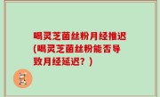 喝灵芝菌丝粉月经推迟(喝灵芝菌丝粉能否导致月经延迟？)