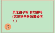 灵芝孢子粉 有效果吗(灵芝孢子粉效果如何？)