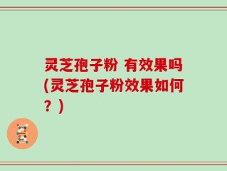 灵芝孢子粉 有效果吗(灵芝孢子粉效果如何？)