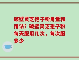 破壁灵芝孢子粉用量和用法？破壁灵芝孢子粉每天服用几次，每次服多少
