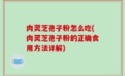 肉灵芝孢子粉怎么吃(肉灵芝孢子粉的正确食用方法详解)