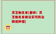 灵芝槲皮素(重磅！灵芝槲皮素被证实可防治肠道肿瘤)