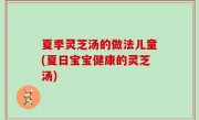 夏季灵芝汤的做法儿童(夏日宝宝健康的灵芝汤)