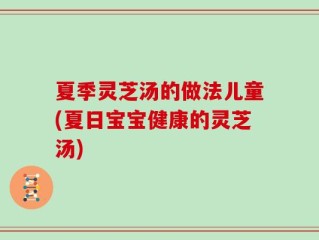 夏季灵芝汤的做法儿童(夏日宝宝健康的灵芝汤)