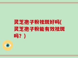 灵芝孢子粉祛斑好吗(灵芝孢子粉能有效祛斑吗？)