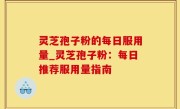 灵芝孢子粉的每日服用量_灵芝孢子粉：每日推荐服用量指南