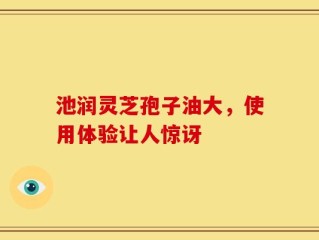 池润灵芝孢子油大，使用体验让人惊讶