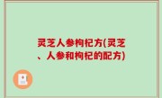 灵芝人参枸杞方(灵芝、人参和枸杞的配方)
