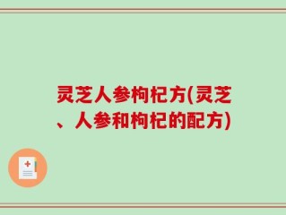 灵芝人参枸杞方(灵芝、人参和枸杞的配方)