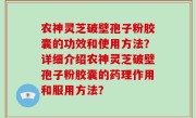 农神灵芝破壁孢子粉胶囊的功效和使用方法？详细介绍农神灵芝破壁孢子粉胶囊的药理作用和服用方法？