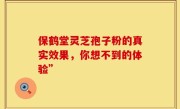 保鹤堂灵芝孢子粉的真实效果，你想不到的体验”