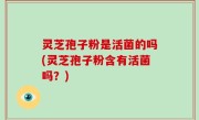 灵芝孢子粉是活菌的吗(灵芝孢子粉含有活菌吗？)