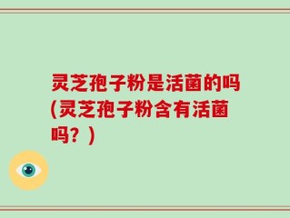 灵芝孢子粉是活菌的吗(灵芝孢子粉含有活菌吗？)