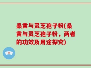 桑黄与灵芝孢子粉(桑黄与灵芝孢子粉，两者的功效及用途探究)