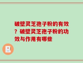 破壁灵芝孢子粉的有效？破壁灵芝孢子粉的功效与作用有哪些