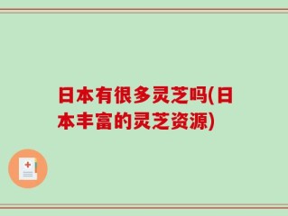 日本有很多灵芝吗(日本丰富的灵芝资源)