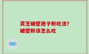 灵芝破壁孢子粉吃法？破壁粉该怎么吃