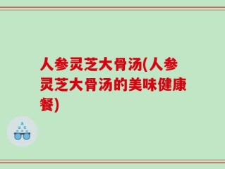 人参灵芝大骨汤(人参灵芝大骨汤的美味健康餐)