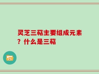 灵芝三萜主要组成元素？什么是三萜