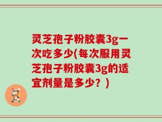 灵芝孢子粉胶囊3g一次吃多少(每次服用灵芝孢子粉胶囊3g的适宜剂量是多少？)