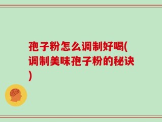 孢子粉怎么调制好喝(调制美味孢子粉的秘诀)