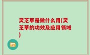 灵芝草是做什么用(灵芝草的功效及应用领域)