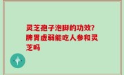 灵芝孢子泡脚的功效？脾胃虚弱能吃人参和灵芝吗